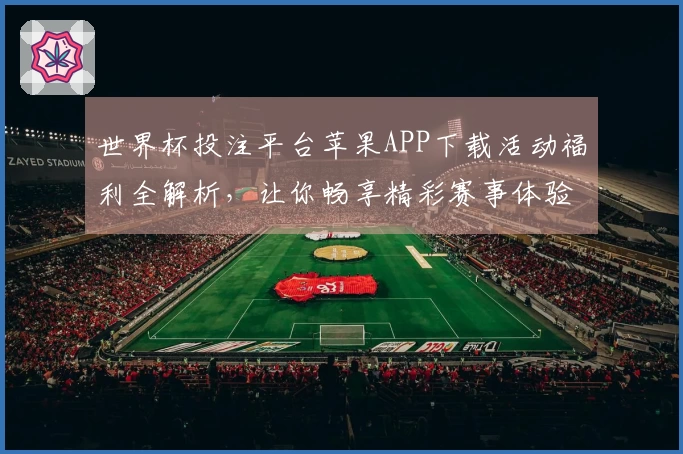 世界杯投注平台苹果APP下载活动福利全解析，让你畅享精彩赛事体验！