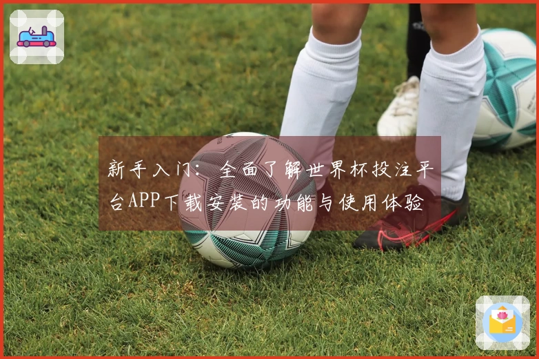 新手入门：全面了解世界杯投注平台APP下载安装的功能与使用体验