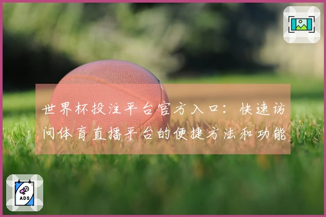 世界杯投注平台官方入口：快速访问体育直播平台的便捷方法和功能介绍