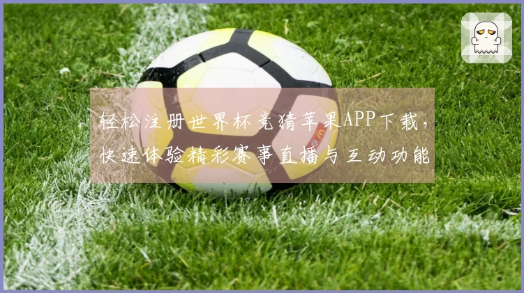 轻松注册世界杯竞猜苹果APP下载，快速体验精彩赛事直播与互动功能