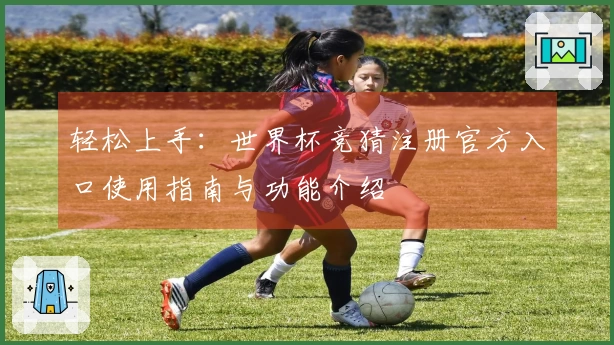 轻松上手：世界杯竞猜注册官方入口使用指南与功能介绍