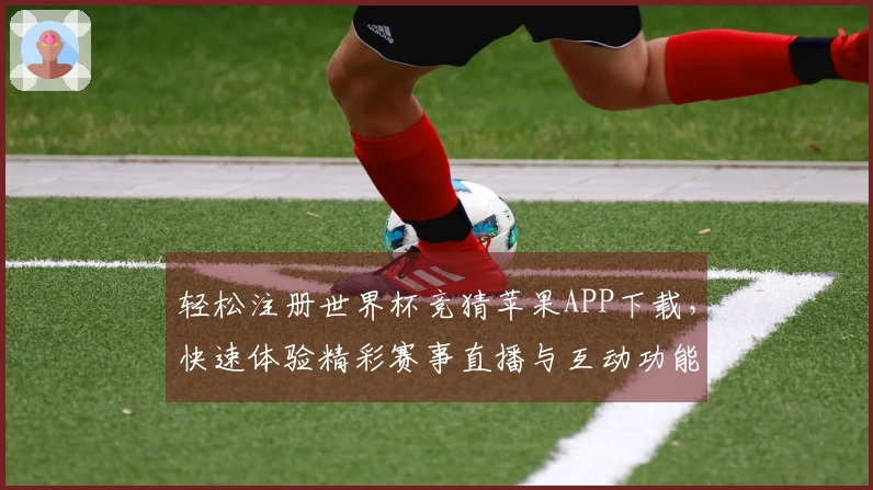 轻松注册世界杯竞猜苹果APP下载，快速体验精彩赛事直播与互动功能