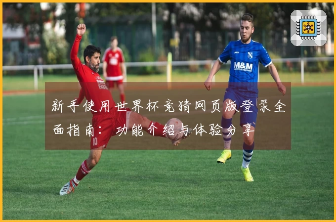 新手使用世界杯竞猜网页版登录全面指南：功能介绍与体验分享